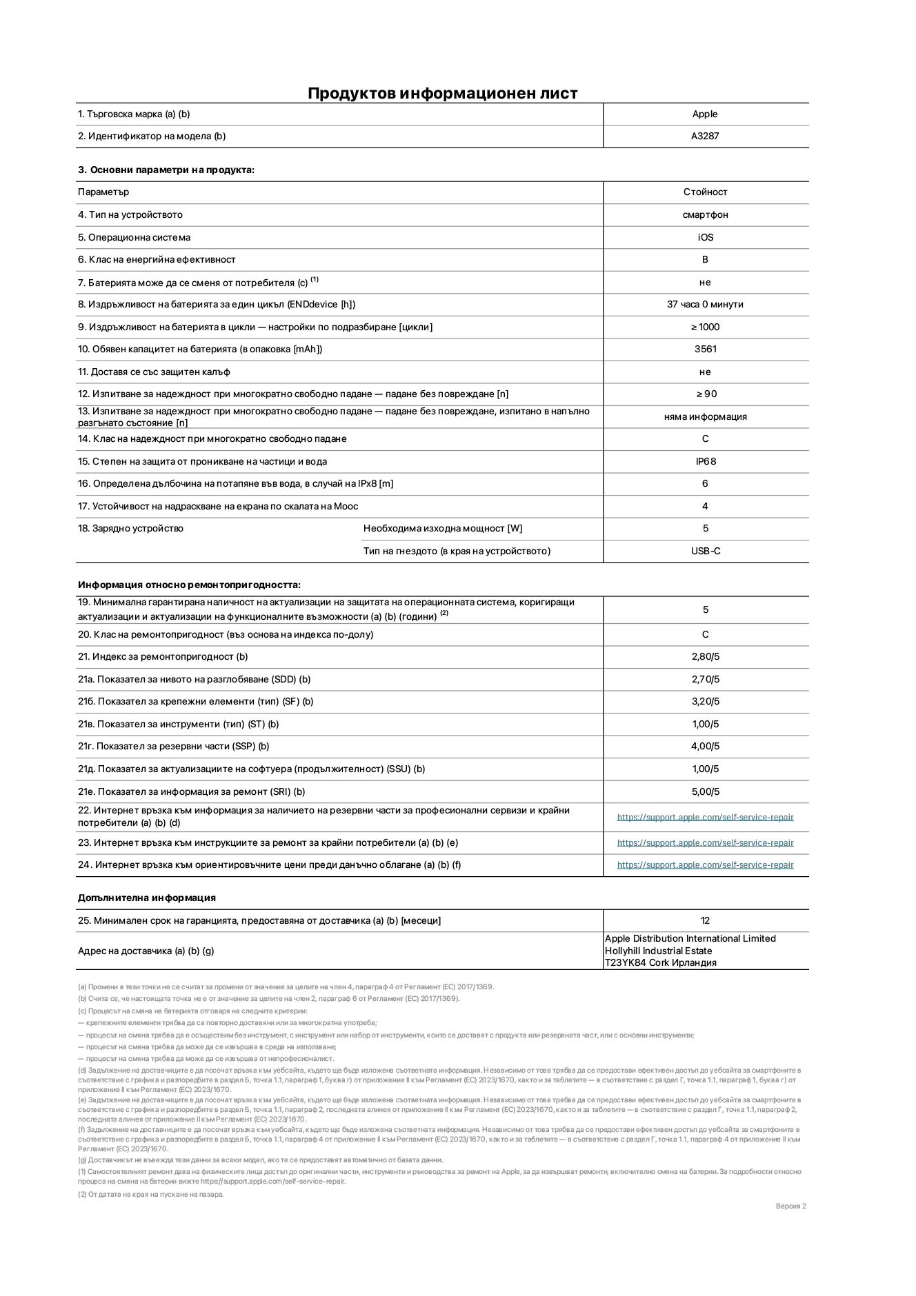 Продуктов информационен лист за iPhone 16, модел A3287. Доставено от Apple Distribution International Limited, Hollyhill Industrial Estate. Cork, Ирландия T23 YK84. Тип устройство: смартфон. Операционна система: iOS. Клас на енергийна ефективност: B. Батерията може да се сменя от потребителя: не. Издръжливост на батерията за един цикъл: 37 часа. Издръжливост на батерията в цикли - настройки по подразбиране: ≥ 1000. Обявен капацитет на батерията: 3561mAh. Доставя се със защитен калъф: не. Изпитване за надеждност при многократно свободно падане - падане без повреждане: ≥ 90. Изпитване за надеждност при многократно свободно падане - падане без повреждане, тествано в напълно разгънато състояние: не е приложимо. Клас на надеждност при многократно свободно падане: C. Степен на защита от проникване на частици и вода: IP68. Определена дълбочина на потапяне във вода, в случай на iPx8: 6. Устойчивост на надраскване на екрана по скалата на твърдост на Моос: 4. Необходима изходна мощност на зарядното устройство: 5W. Тип на гнездото за зарядно устройство (в края на устройството): USB-C. Минимална гарантирана наличност на актуализации за сигурност на операционната система, коригиращи актуализации и актуализации на функционалността: 5 години. Клас на ремонтопригодност: C. Индекс на ремонтопригодност: 2,80/5. Показател за нивото на разглобяване (SDD): 2,70/5. Показател за крепежни елементи: 3,20/5. Показател за инструменти: 1,00/5. Показател за резервни части: 4,00/5. Показател за актуализации на софтуера: 1,00/5. Показател за информация за ремонт: 5,00/5. Уебвръзка към информация за наличността на резервни части за професионални сервизи и крайни потребители: https://support.apple.com/self-service-repair. Уебвръзка към инструкции за ремонт за крайни потребители: https://support.apple.com/self-service-repair. Уеблинк към ориентировъчни цени преди данъци: https://support.apple.com/self-service-repair. Предлага се 12-месечна обща гаранция.