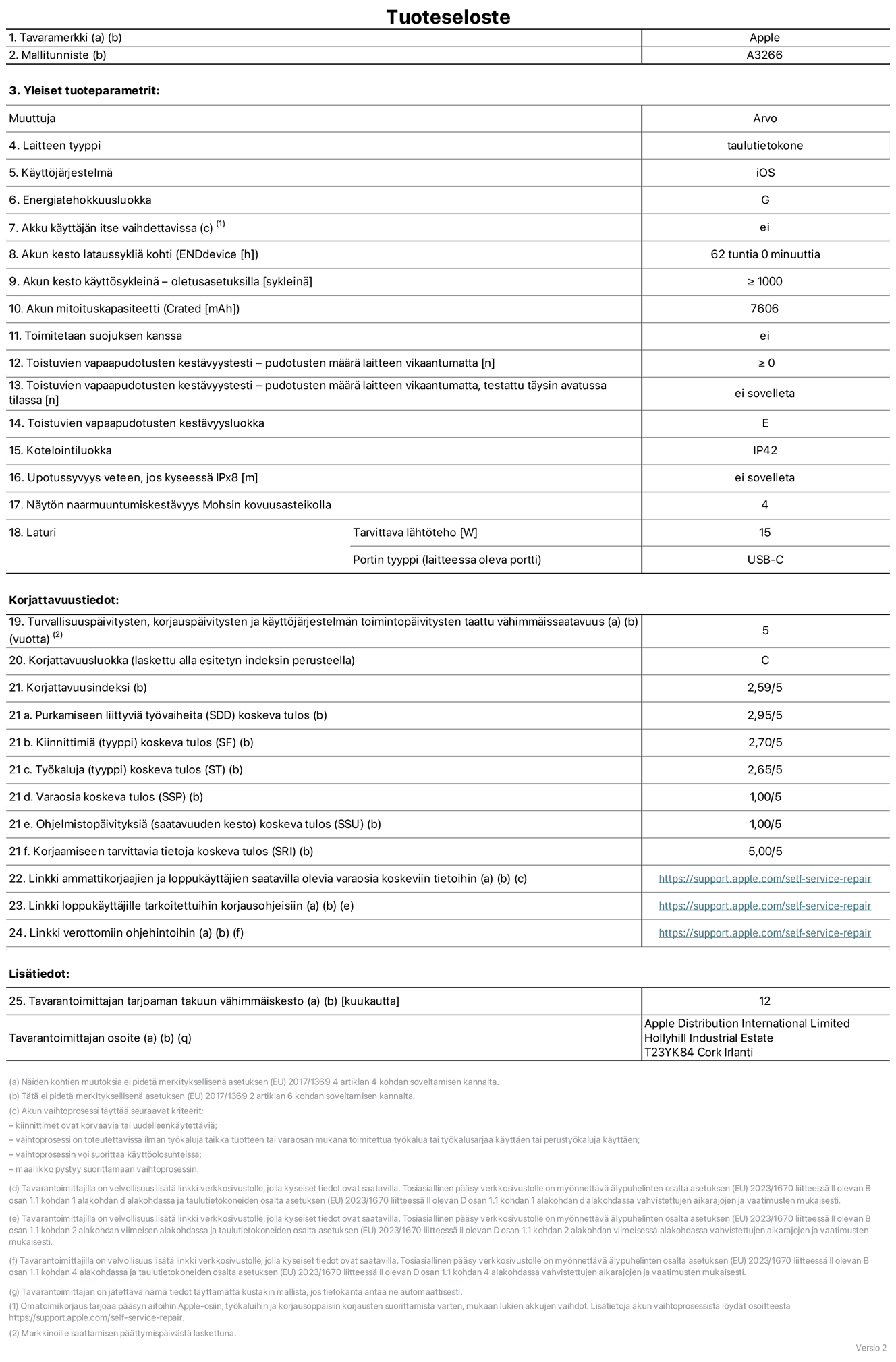 11 tuuman iPad Airin (Wi-Fi) tuotetiedot, malli A3266. Toimittaja: Apple UK Ltd, 100 New Bridge Street, London EC4V 6JA. Laitteen tyyppi: tabletti. Käyttöjärjestelmä: iOS. Energiatehokkuusluokka vakiotason dynamiikka-alueella (SDR): G. Akun kesto: 62 tuntia. Akun kesto käyttösykleinä: ≥ 1 000. Akun mitoituskapasiteetti: 7 606 mAh. Toistuvien vapaapudotusten kestävyystesti – pudotusten määrä laitteen vikaantumatta: ≥ 0. Toistuvien vapaapudotusten kestävyysluokka: E. Kotelointiluokka: IP42. Näytön naarmuuntumiskestävyys Mohsin kovuusasteikolla: 4. Laturin tarvittava lähtöteho: 15 W. Laturin portin tyyppi: USB-C. Turvallisuuspäivitysten, korjauspäivitysten ja käyttöjärjestelmän toimintopäivitysten taattu vähimmäissaatavuus: 5 vuotta. Korjattavuusluokka: C. Korjattavuusindeksi: 2,59/5. Purkamiseen liittyviä työvaiheita koskeva tulos: 2,95/5. Kiinnittimiä (tyyppi) koskeva tulos: 2,70/5. Työkaluja koskeva tulos: 2,65/5. Varaosia koskeva tulos: 1,00/5. Ohjelmistopäivityksiä koskeva tulos: 1,00/5. Korjaamiseen tarvittavia tietoja koskeva tulos: 5,00/5. Linkki ammattikorjaajien ja loppukäyttäjien saatavilla olevia varaosia koskeviin tietoihin: https://support.apple.com/self-service-repair. Linkki loppukäyttäjille tarkoitettuihin korjausohjeisiin: https://support.apple.com/self-service-repair. Linkki verottomiin ohjehintoihin: https://support.apple.com/self-service-repair. Yleistakuun kesto 12 kuukautta.